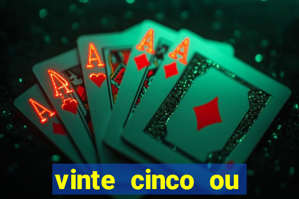 vinte cinco ou vinte e cinco